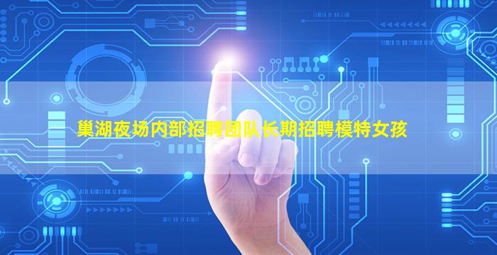 巢湖夜场内部招聘团队长期招聘模特女孩